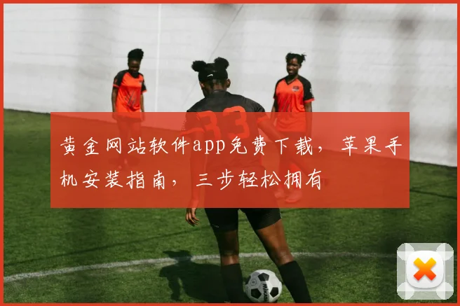 黄金网站软件app免费下载，苹果手机安装指南，三步轻松拥有