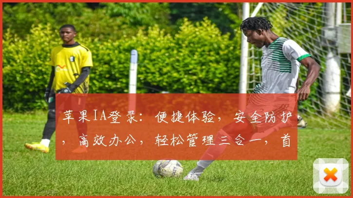 苹果IA登录：便捷体验，安全防护，高效办公，轻松管理三合一，首选解决方案