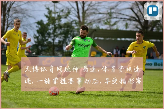 天博体育网址仲 易速,体育资讯速递,一键掌握赛事动态,享受精彩赛事逗