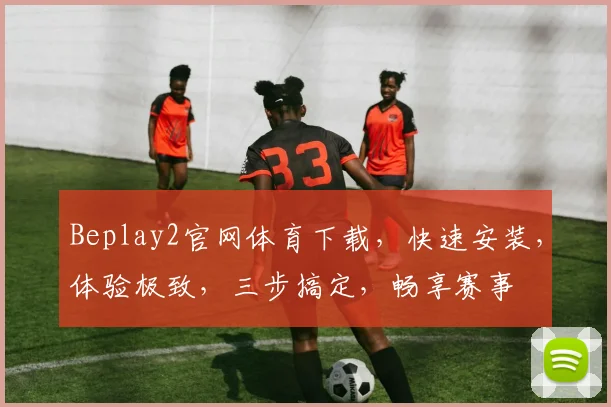 Beplay2官网体育下载，快速安装，体验极致，三步搞定，畅享赛事