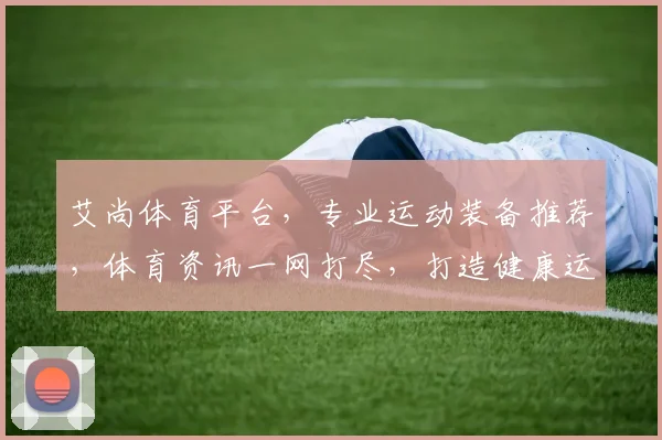 艾尚体育平台，专业运动装备推荐，体育资讯一网打尽，打造健康运动生活