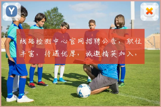 线路检测中心官网招聘公告，职位丰富，待遇优厚，诚邀精英加入，共创美好未来，期待您的加入