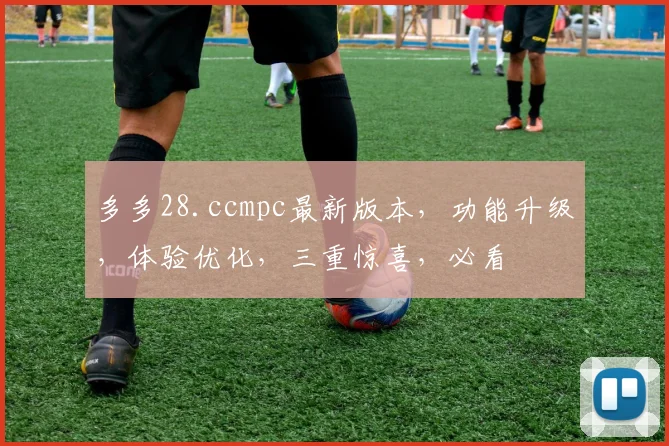 多多28.ccmpc最新版本，功能升级，体验优化，三重惊喜，必看