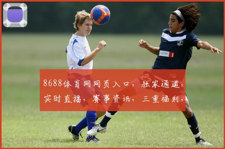 8688体育网网页入口，独家通道，实时直播，赛事资讯，三重福利，必看