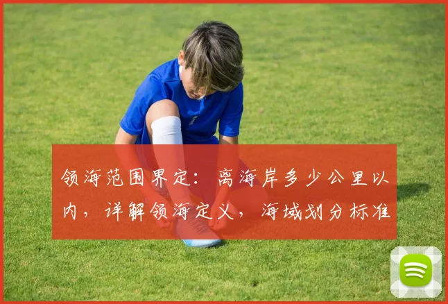 领海范围界定：离海岸多少公里以内，详解领海定义，海域划分标准