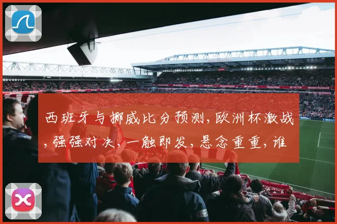 西班牙与挪威比分预测,欧洲杯激战,强强对决,一触即发,悬念重重,谁将笑到最后