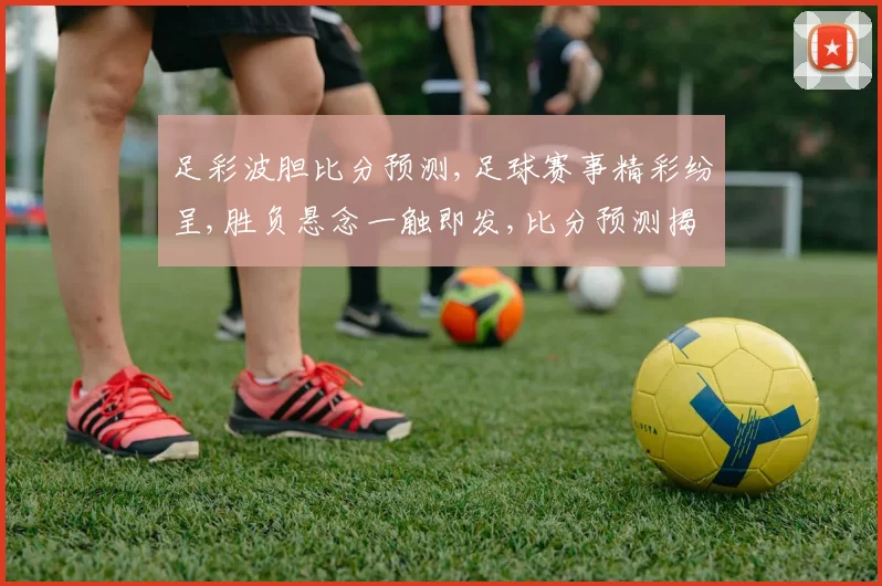 足彩波胆比分预测,足球赛事精彩纷呈,胜负悬念一触即发,比分预测揭秘