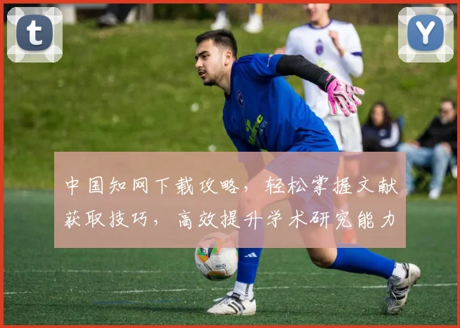 中国知网下载攻略，轻松掌握文献获取技巧，高效提升学术研究能力，三步走，轻松入门