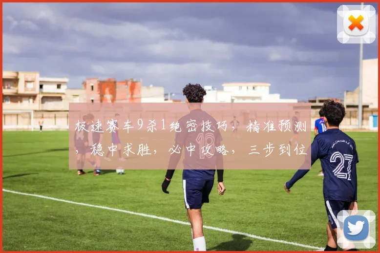 极速赛车9杀1绝密技巧，精准预测，稳中求胜，必中攻略，三步到位