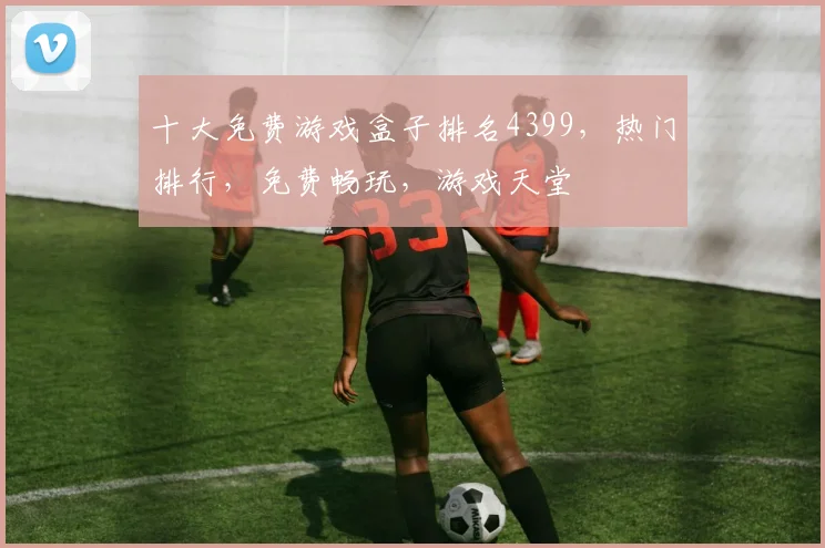 十大免费游戏盒子排名4399，热门排行，免费畅玩，游戏天堂