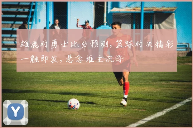 雄鹿对勇士比分预测,篮球对决精彩一触即发,悬念谁主沉浮