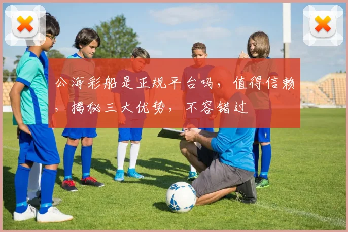 公海彩船是正规平台吗，值得信赖，揭秘三大优势，不容错过