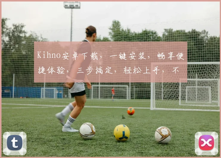 Kihno安卓下载，一键安装，畅享便捷体验，三步搞定，轻松上手，不容错过