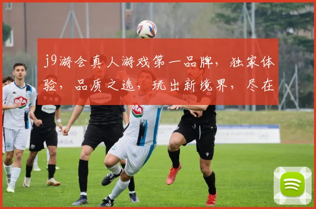 j9游会真人游戏第一品牌，独家体验，品质之选，玩出新境界，尽在j9