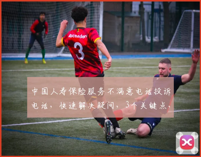 中国人寿保险服务不满意电话投诉电话，快速解决疑问，3个关键点，助您无忧理赔，快速处理投诉