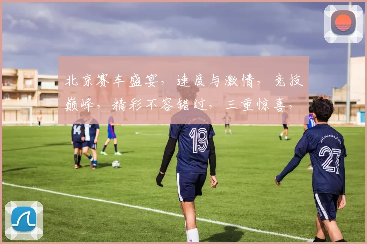 北京赛车盛宴，速度与激情，竞技巅峰，精彩不容错过，三重惊喜，等你来战